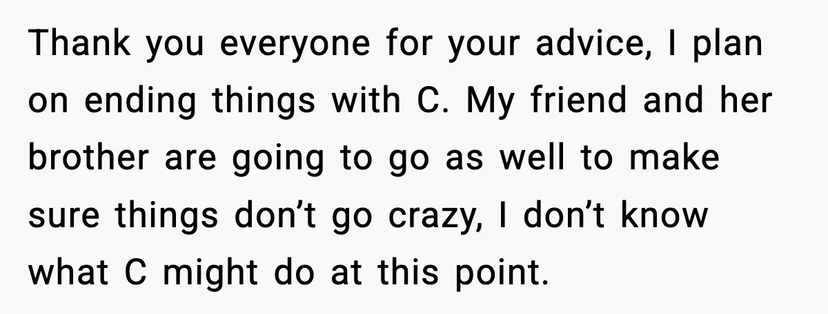 Boyfriend Wonders If He Should Leave After Girlfriend Mocks His Body In Public Thank you everyone for your advice, I plan on ending things with C. My friend and her brother are going to go as well to make sure things don’t go...