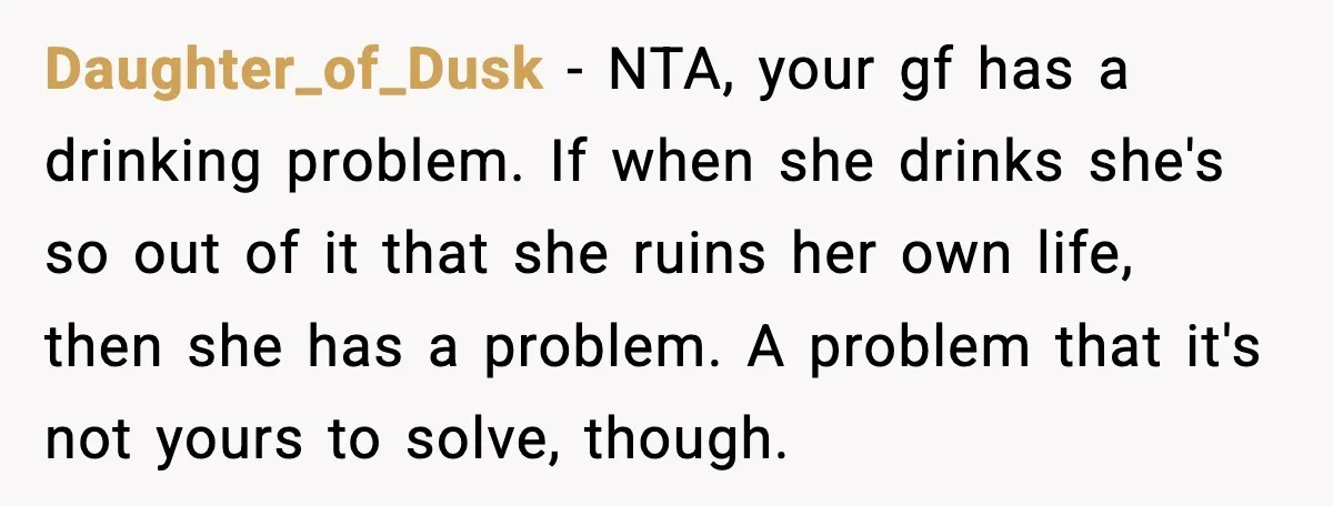 Boyfriend Wonders If He Should Leave After Girlfriend Mocks His Body In Public Daughter_of_Dusk - NTA, your gf has a drinking problem. If when she drinks she's so out of it that she ruins her own life, then she has a problem. A...