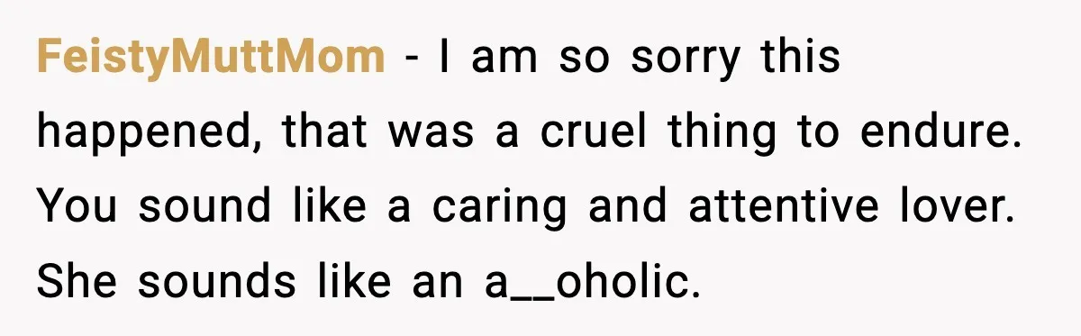 Boyfriend Wonders If He Should Leave After Girlfriend Mocks His Body In Public FeistyMuttMom - I am so sorry this happened, that was a cruel thing to endure. You sound like a caring and attentive lover. She sounds like an a__oholic.