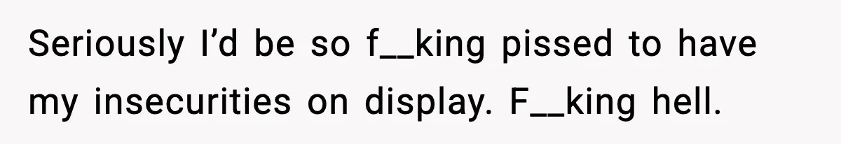 Boyfriend Wonders If He Should Leave After Girlfriend Mocks His Body In Public Seriously I’d be so f__king pissed to have my insecurities on display. F__king hell.