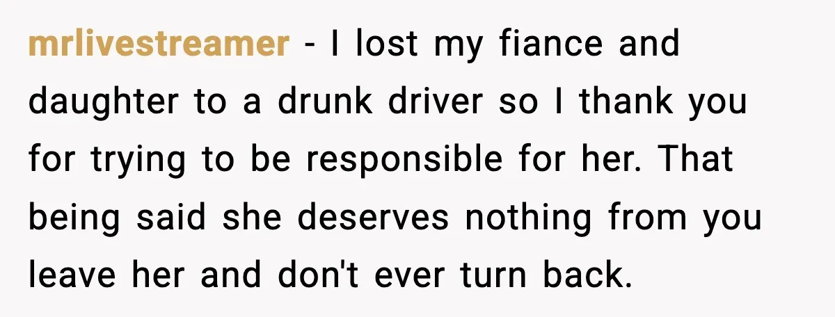 Boyfriend Wonders If He Should Leave After Girlfriend Mocks His Body In Public mrlivestreamer - I lost my fiance and daughter to a drunk driver so I thank you for trying to be responsible for her. That being said she deserves nothing from...