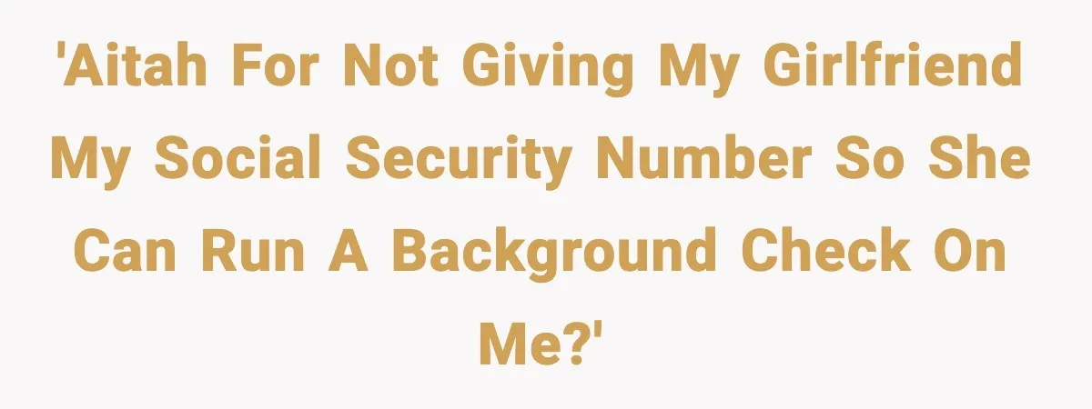 'AITAH For Not Giving My Girlfriend My Social Security Number So She Can Run A Background Check On Me?'