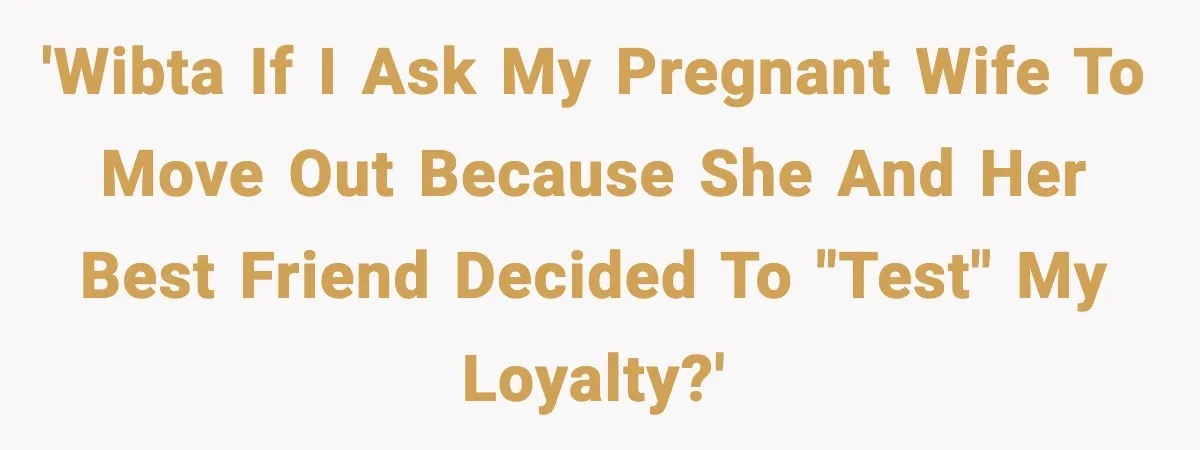Man Considers Kicking Out Pregnant Wife After She Tries To Test His Loyalty 'WIBTA if I ask my pregnant wife to move out because she and her best friend decided to "test" my loyalty?'
