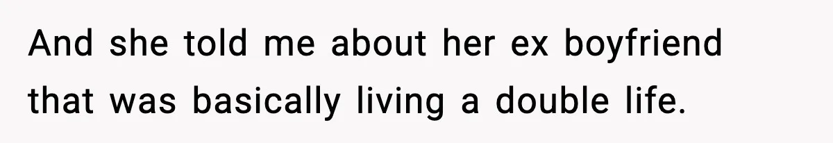 And she told me about her ex boyfriend that was basically living a double life.