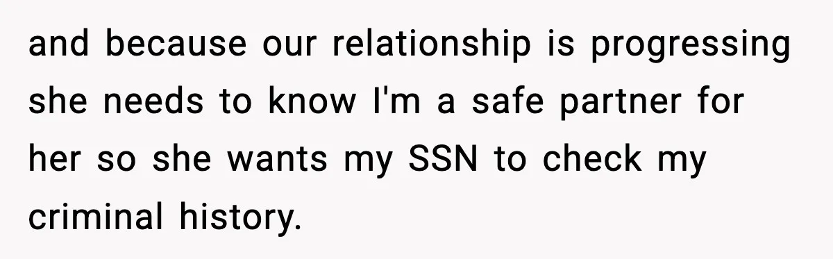and because our relationship is progressing she needs to know I'm a safe partner for her so she wants my SSN to check my criminal history.