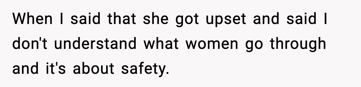 When I said that she got upset and said I don't understand what women go through and it's about safety.