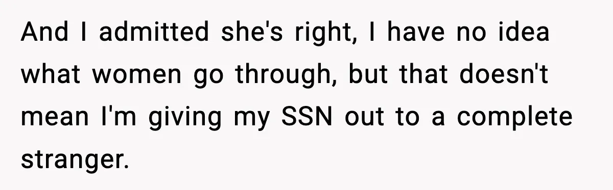 And I admitted she's right, I have no idea what women go through, but that doesn't mean I'm giving my SSN out to a complete stranger.