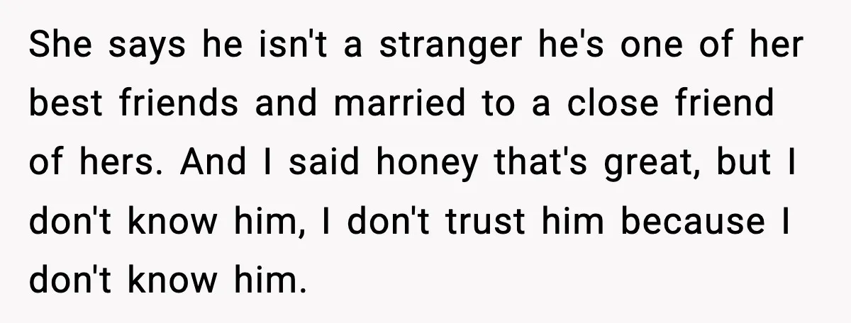 She says he isn't a stranger he's one of her best friends and married to a close friend of hers. And I said honey that's great, but I don't know...