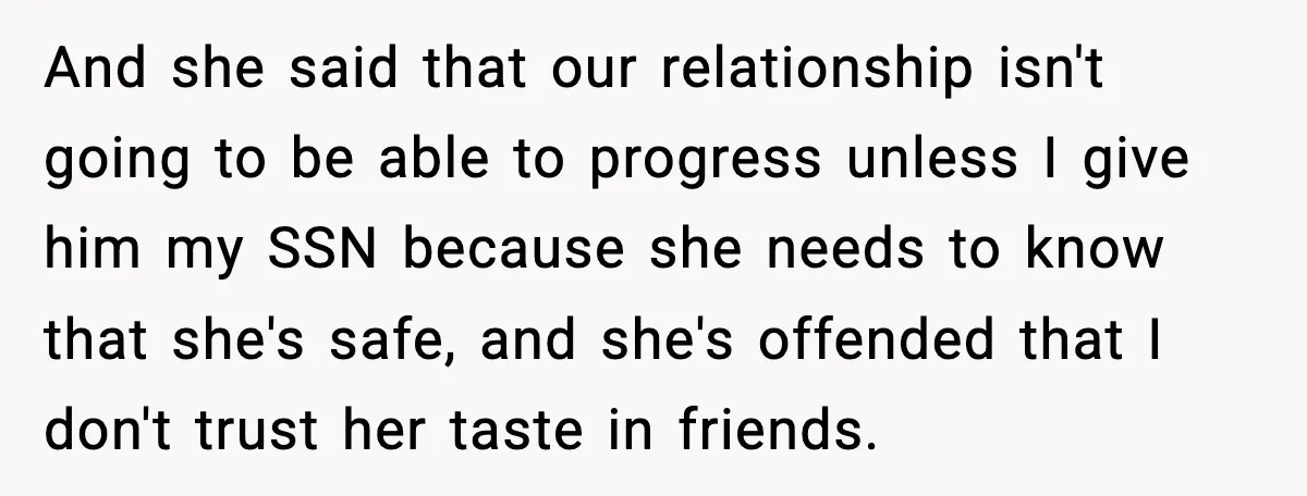 And she said that our relationship isn't going to be able to progress unless I give him my SSN because she needs to know that she's safe, and she's offended...