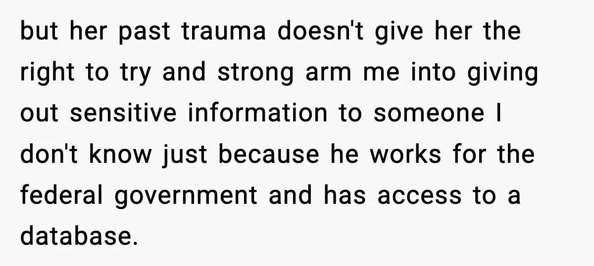 but her past trauma doesn't give her the right to try and strong arm me into giving out sensitive information to someone I don't know just because he works for...