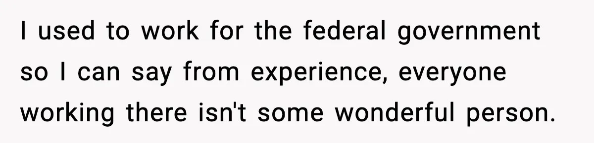 I used to work for the federal government so I can say from experience, everyone working there isn't some wonderful person.