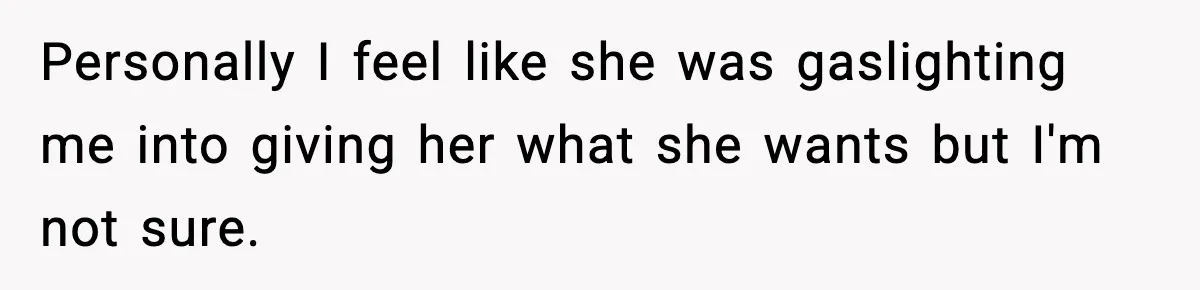 Personally I feel like she was gaslighting me into giving her what she wants but I'm not sure.