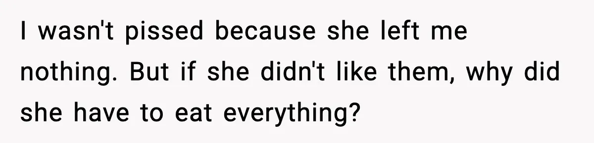Man Considers Kicking Out Pregnant Wife After She Tries To Test His Loyalty I wasn't pissed because she left me nothing. But if she didn't like them, why did she have to eat everything?