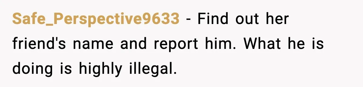 Safe_Perspective9633 - Find out her friend's name and report him. What he is doing is highly illegal.