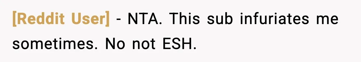 [Reddit User] − NTA. This sub infuriates me sometimes. No not ESH.