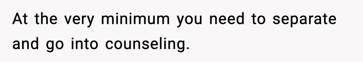Man Considers Kicking Out Pregnant Wife After She Tries To Test His Loyalty At the very minimum you need to separate and go into counseling.