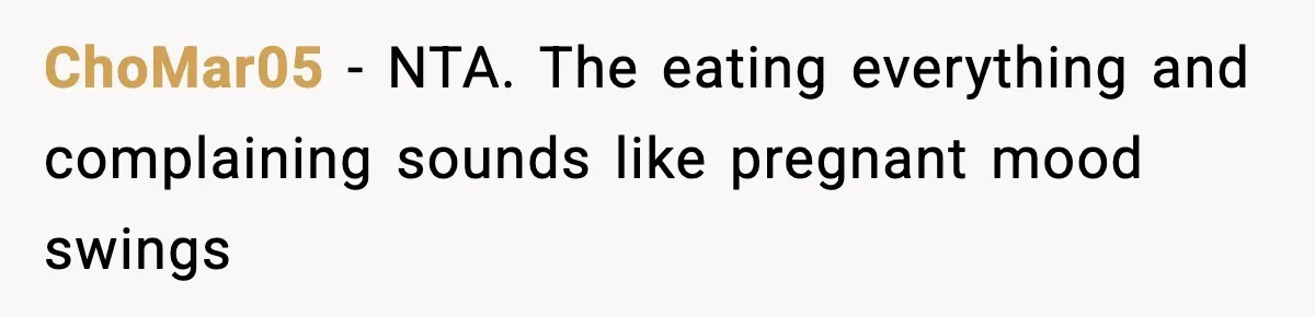 Man Considers Kicking Out Pregnant Wife After She Tries To Test His Loyalty ChoMar05 − NTA. The eating everything and complaining sounds like pregnant mood swings
