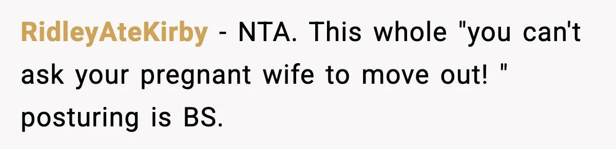 Man Considers Kicking Out Pregnant Wife After She Tries To Test His Loyalty RidleyAteKirby − NTA. This whole "you can't ask your pregnant wife to move out! " posturing is BS.
