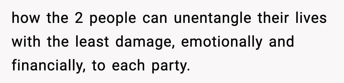Man Considers Kicking Out Pregnant Wife After She Tries To Test His Loyalty how the 2 people can unentangle their lives with the least damage, emotionally and financially, to each party.