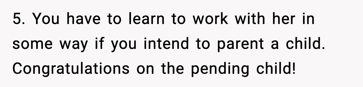 Man Considers Kicking Out Pregnant Wife After She Tries To Test His Loyalty 5. You have to learn to work with her in some way if you intend to parent a child. Congratulations on the pending child!