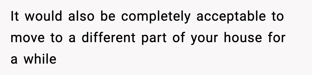 Man Considers Kicking Out Pregnant Wife After She Tries To Test His Loyalty It would also be completely acceptable to move to a different part of your house for a while