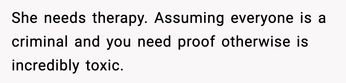 She needs therapy. Assuming everyone is a criminal and you need proof otherwise is incredibly toxic.