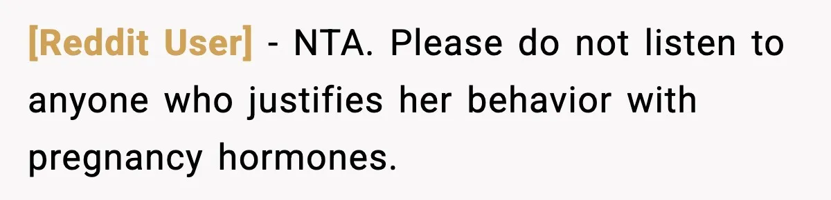 [Reddit User] − NTA. Please do not listen to anyone who justifies her behavior with pregnancy hormones.
