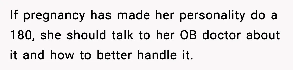 Man Considers Kicking Out Pregnant Wife After She Tries To Test His Loyalty If pregnancy has made her personality do a 180, she should talk to her OB doctor about it and how to better handle it.