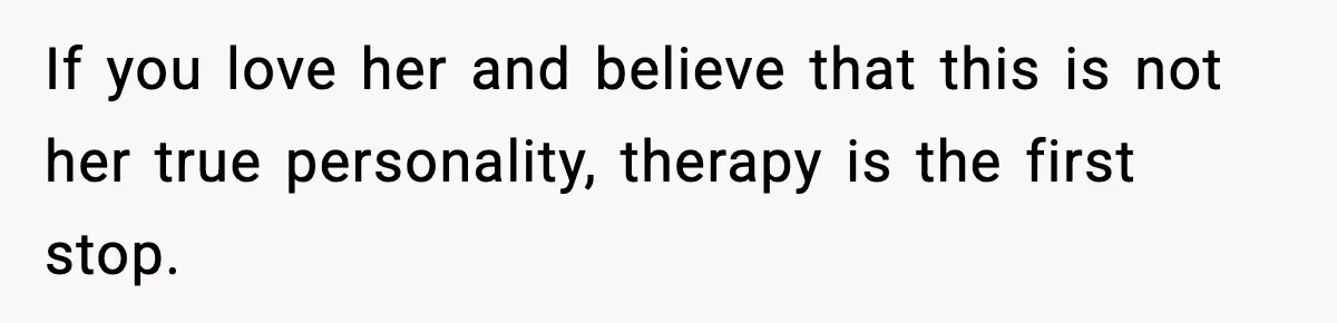 Man Considers Kicking Out Pregnant Wife After She Tries To Test His Loyalty If you love her and believe that this is not her true personality, therapy is the first stop.