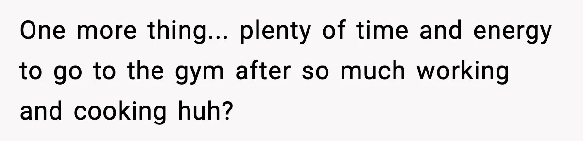 Man Considers Kicking Out Pregnant Wife After She Tries To Test His Loyalty One more thing... plenty of time and energy to go to the gym after so much working and cooking huh?
