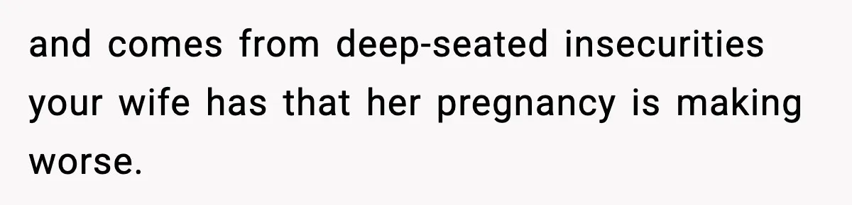 Man Considers Kicking Out Pregnant Wife After She Tries To Test His Loyalty and comes from deep-seated insecurities your wife has that her pregnancy is making worse.