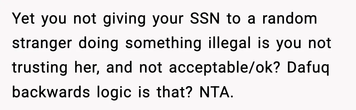 Yet you not giving your SSN to a random stranger doing something illegal is you not trusting her, and not acceptable/ok? Dafuq backwards logic is that? NTA.