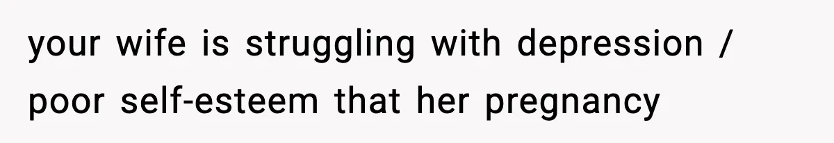 Man Considers Kicking Out Pregnant Wife After She Tries To Test His Loyalty your wife is struggling with depression / poor self-esteem that her pregnancy