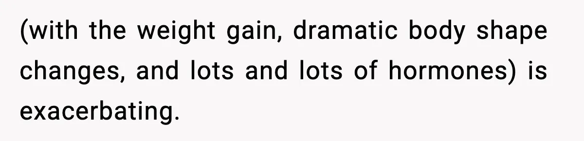 Man Considers Kicking Out Pregnant Wife After She Tries To Test His Loyalty (with the weight gain, dramatic body shape changes, and lots and lots of hormones) is exacerbating.
