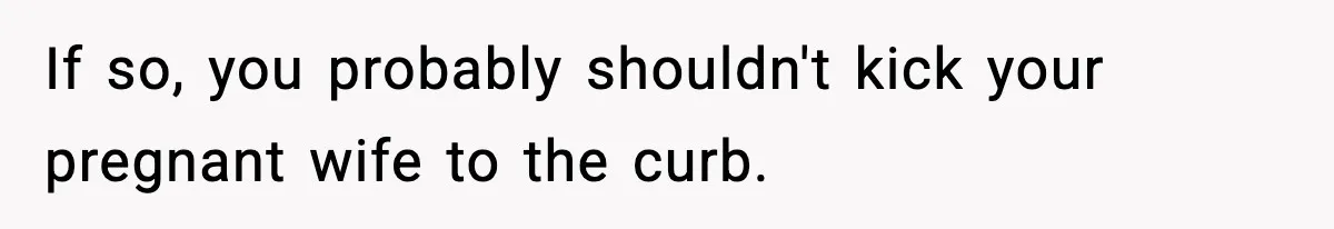 Man Considers Kicking Out Pregnant Wife After She Tries To Test His Loyalty If so, you probably shouldn't kick your pregnant wife to the curb.