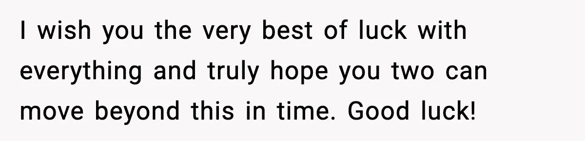 Man Considers Kicking Out Pregnant Wife After She Tries To Test His Loyalty I wish you the very best of luck with everything and truly hope you two can move beyond this in time. Good luck!