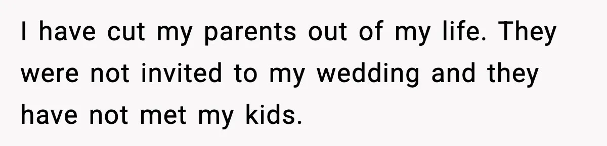 I have cut my parents out of my life. They were not invited to my wedding and they have not met my kids.