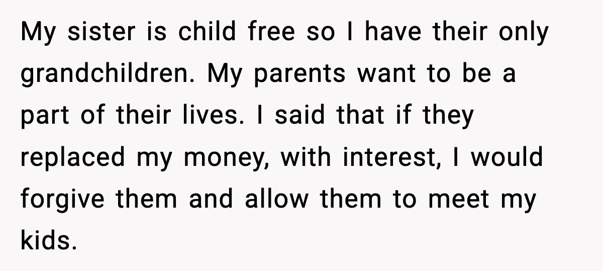 My sister is child free so I have their only grandchildren. My parents want to be a part of their lives. I said that if they replaced my money, with...