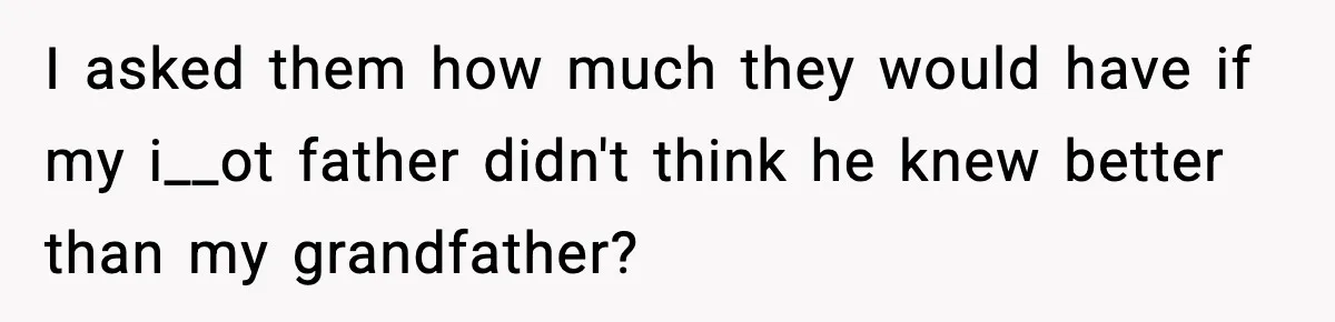 I asked them how much they would have if my i__ot father didn't think he knew better than my grandfather?