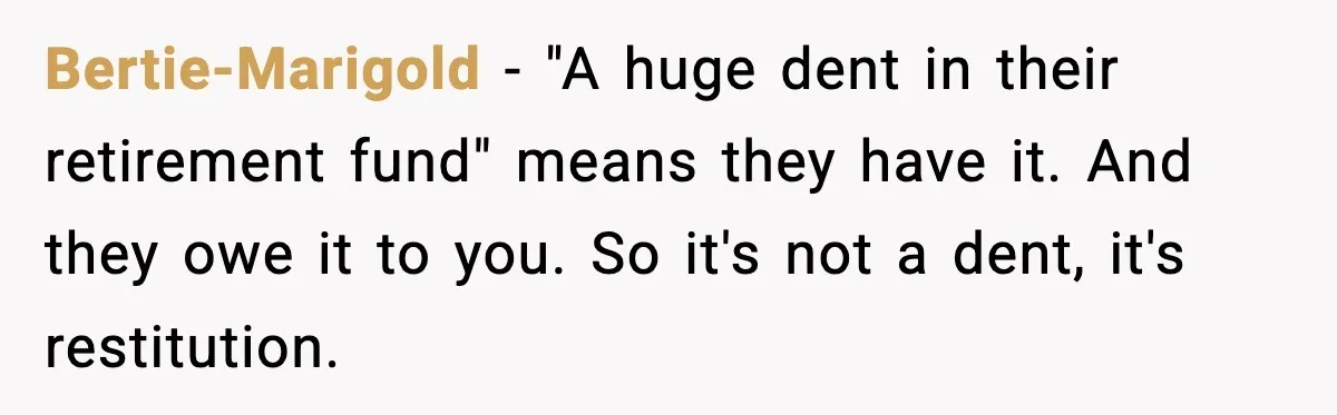 Bertie-Marigold - "A huge dent in their retirement fund" means they have it. And they owe it to you. So it's not a dent, it's restitution.