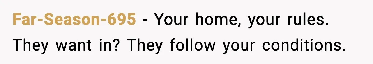 Far-Season-695 - Your home, your rules. They want in? They follow your conditions.
