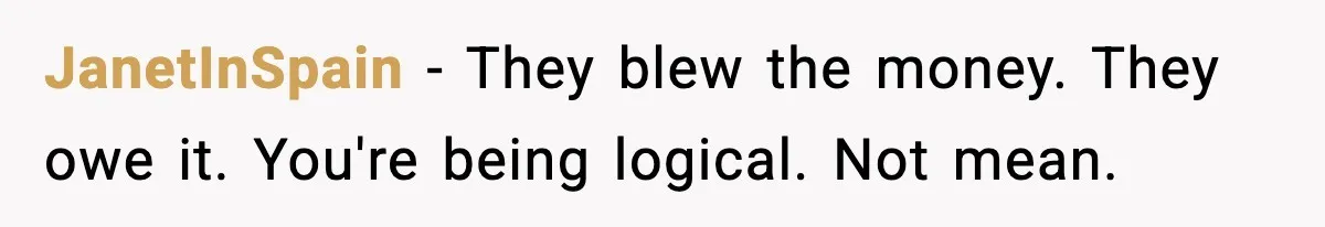 JanetInSpain - They blew the money. They owe it. You're being logical. Not mean.