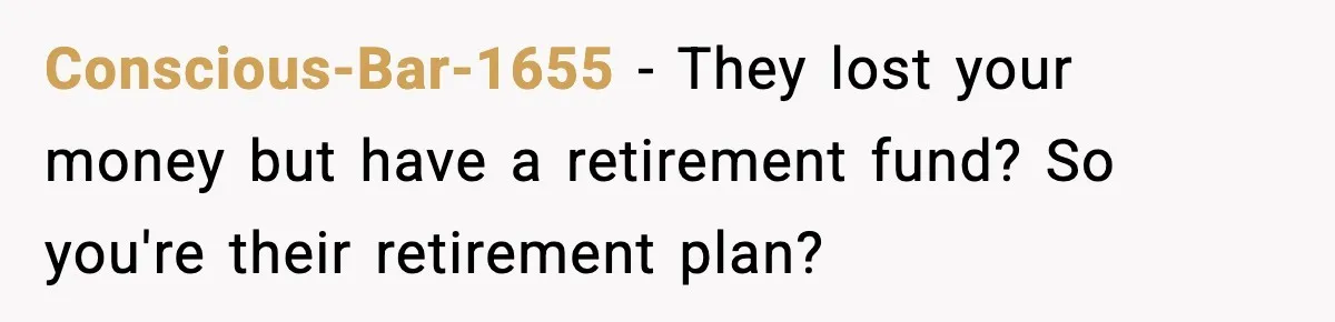 Conscious-Bar-1655 - They lost your money but have a retirement fund? So you're their retirement plan?