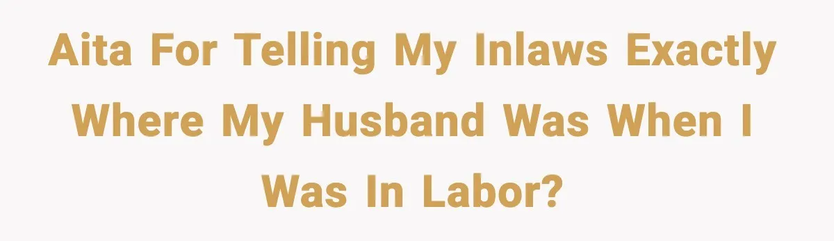 AITA for telling my Inlaws exactly where my husband was when I was in labor?