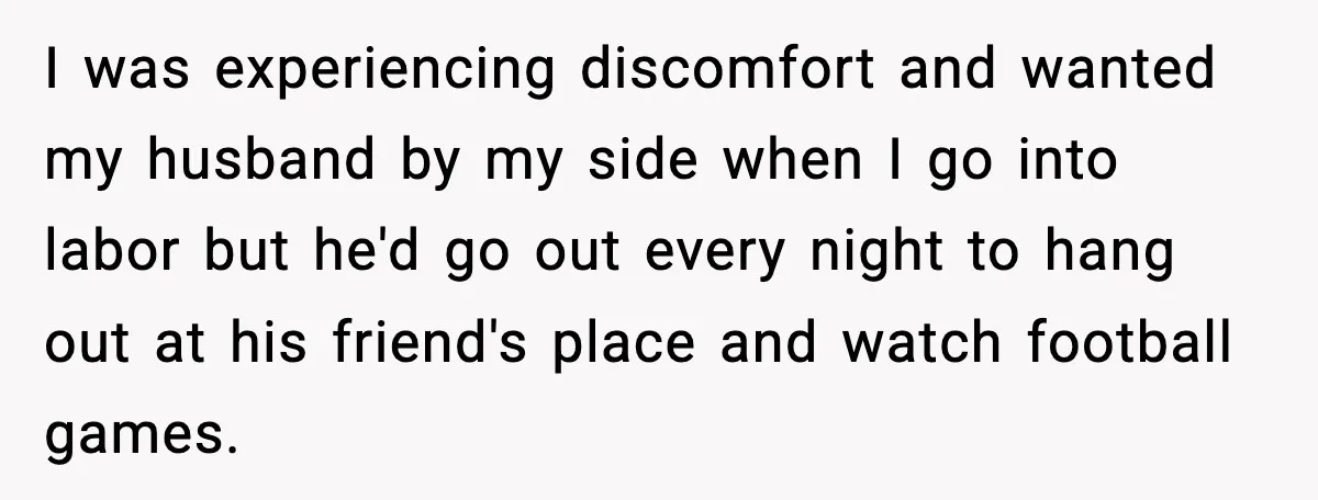 I was experiencing discomfort and wanted my husband by my side when I go into labor but he'd go out every night to hang out at his friend's place and...