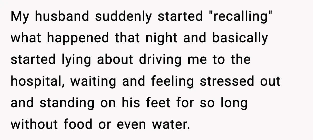 My husband suddenly started "recalling" what happened that night and basically started lying about driving me to the hospital, waiting and feeling stressed out and standing on his feet for...