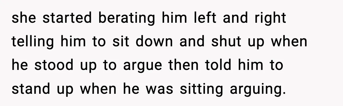 she started berating him left and right telling him to sit down and shut up when he stood up to argue then told him to stand up when he was...