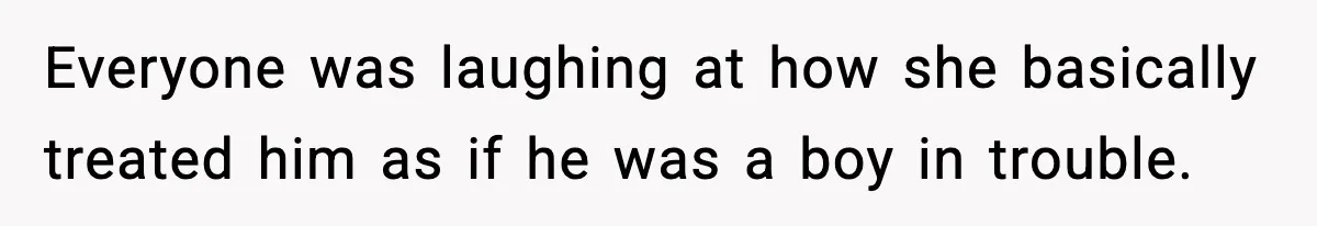 Everyone was laughing at how she basically treated him as if he was a boy in trouble.