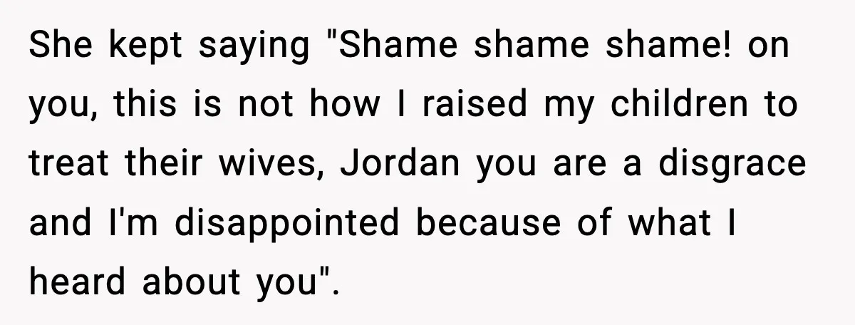 She kept saying "Shame shame shame! on you, this is not how I raised my children to treat their wives, Jordan you are a disgrace and I'm disappointed because of...