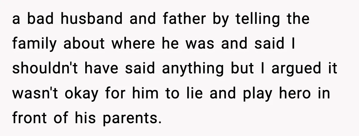 a bad husband and father by telling the family about where he was and said I shouldn't have said anything but I argued it wasn't okay for him to lie...